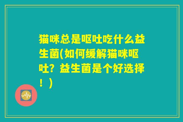 猫咪总是吃什么益生菌(如何缓解猫咪?益生菌是个好选择!) 猫咪总是吃什么益生菌(如何缓解猫咪?益生菌是个好选择!)