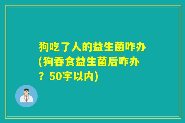 狗吃了人的益生菌咋办(狗吞食益生菌后咋办？)