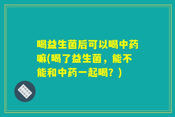 喝益生菌后可以喝嘛(喝了益生菌,能不能和一起喝?) 喝益生菌后可以喝嘛(喝了益生菌,能不能和一起喝?)