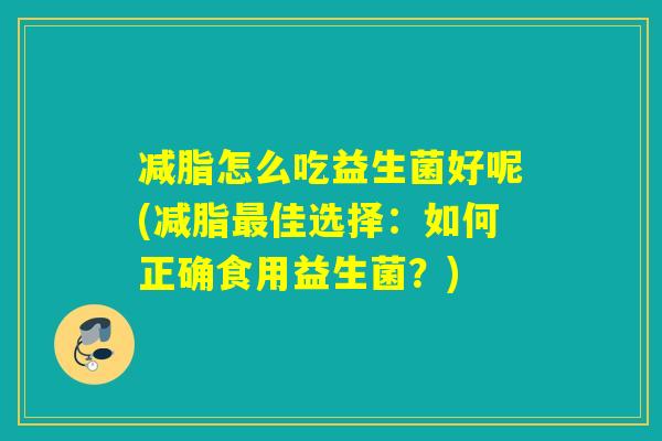 减脂怎么吃益生菌好呢(减脂佳选择:如何正确食用益生菌?) 减脂怎么吃益生菌好呢(减脂佳选择:如何正确食用益生菌?)