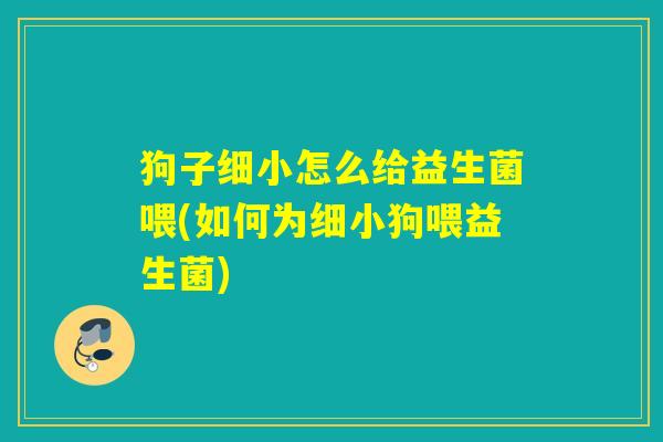 狗子细小怎么给益生菌喂(如何为细小狗喂益生菌) 狗子细小怎么给益生菌喂(如何为细小狗喂益生菌)