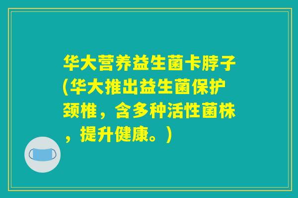 华大营养益生菌卡脖子(华大推出益生菌保护颈椎，含多种活性菌株，提升健康。)