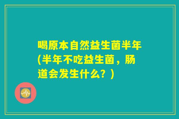 喝原本自然益生菌半年(半年不吃益生菌，肠道会发生什么？)