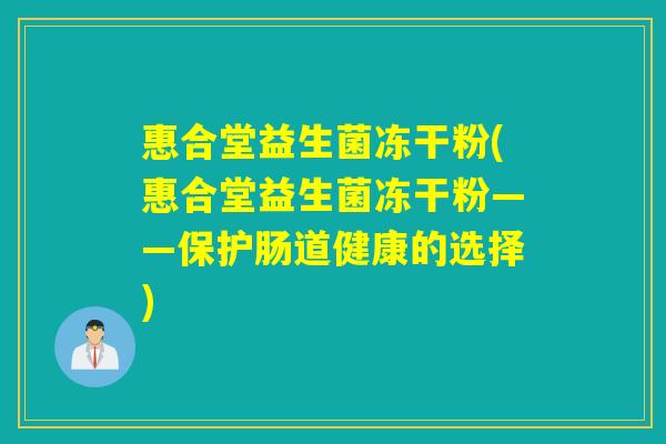 惠合堂益生菌冻干粉(惠合堂益生菌冻干粉——保护肠道健康的选择) 惠合堂益生菌冻干粉(惠合堂益生菌冻干粉——保护肠道健康的选择)