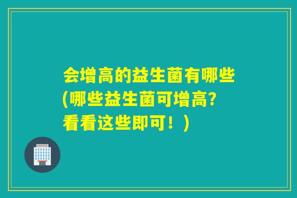 会增高的益生菌有哪些(哪些益生菌可增高？看看这些即可！)