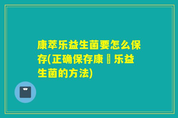 康萃乐益生菌要怎么保存(正确保存康珮乐益生菌的方法)