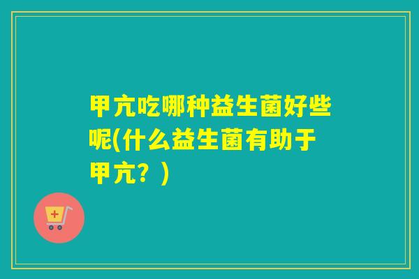 甲亢吃哪种益生菌好些呢(什么益生菌有助于甲亢？)