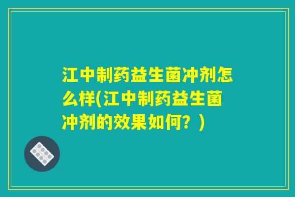 江中制药益生菌冲剂怎么样(江中制药益生菌冲剂的效果如何?) 江中制药益生菌冲剂怎么样(江中制药益生菌冲剂的效果如何?)