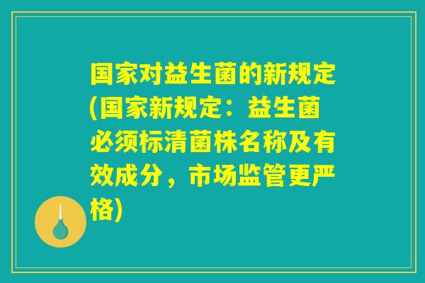 国家对益生菌的新规定(国家新规定：益生菌必须标清菌株名称及有效成分，市场监管更严格)