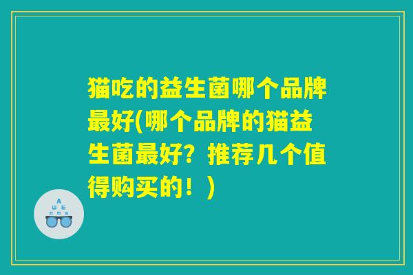 猫吃的益生菌哪个品牌好(哪个品牌的猫益生菌好?推荐几个值得购买的!) 猫吃的益生菌哪个品牌好(哪个品牌的猫益生菌好?推荐几个值得购买的!)