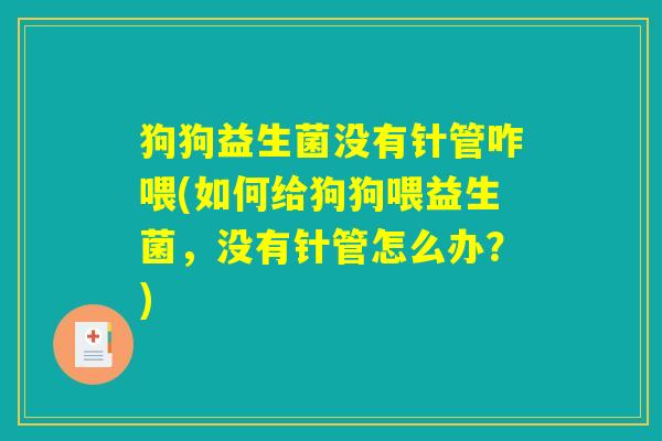 狗狗益生菌没有针管咋喂(如何给狗狗喂益生菌,没有针管怎么办?) 狗狗益生菌没有针管咋喂(如何给狗狗喂益生菌,没有针管怎么办?)