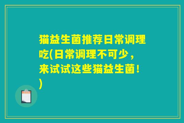 猫益生菌推荐日常调理吃(日常调理不可少，来试试这些猫益生菌！)