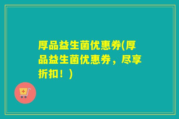 厚品益生菌优惠券(厚品益生菌优惠券，尽享折扣！)