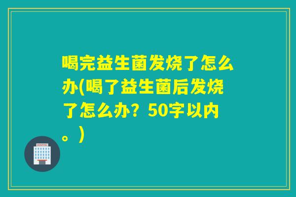 喝完益生菌发烧了怎么办(喝了益生菌后发烧了怎么办？)