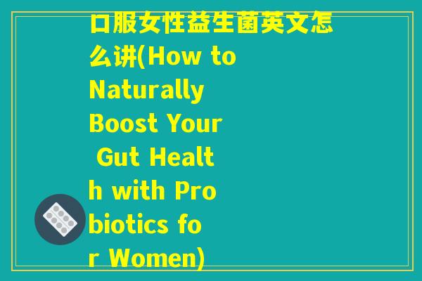口服女性益生菌英文怎么讲(How to Naturally Boost Your Gut Health with Probiotics for Women) 口服女性益生菌英文怎么讲(How to Naturally Boost Your Gut Health with Probiotics for Women)
