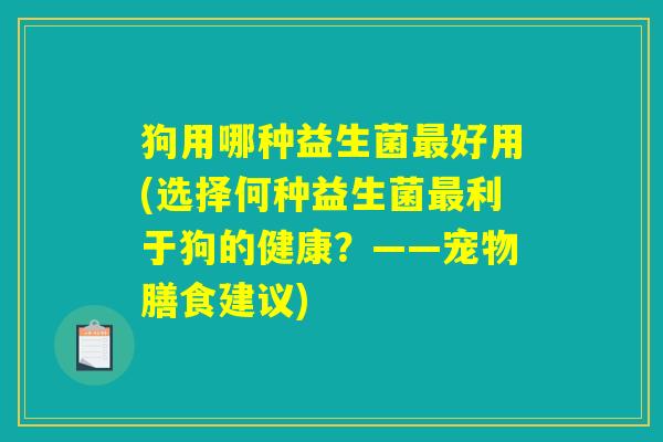 狗用哪种益生菌好用(选择何种益生菌利于狗的健康?——宠物膳食建议) 狗用哪种益生菌好用(选择何种益生菌利于狗的健康?——宠物膳食建议)
