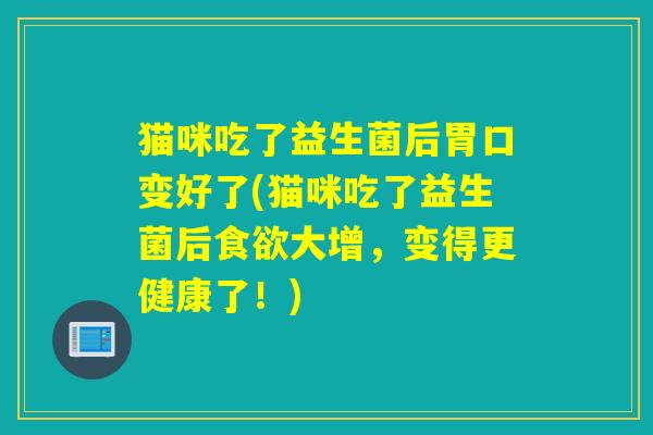 猫咪吃了益生菌后胃口变好了(猫咪吃了益生菌后食欲大增，变得更健康了！)