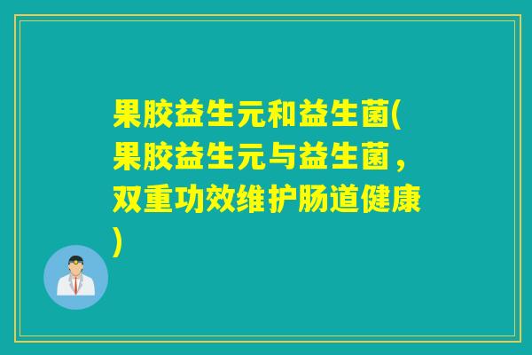 果胶益生元和益生菌(果胶益生元与益生菌，双重功效维护肠道健康)