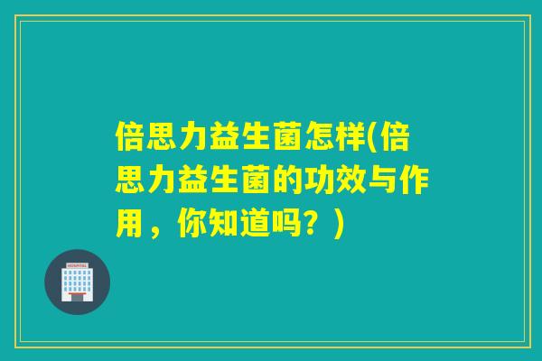 倍思力益生菌怎样(倍思力益生菌的功效与作用，你知道吗？)