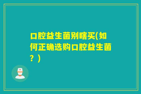 口腔益生菌别瞎买(如何正确选购口腔益生菌？)