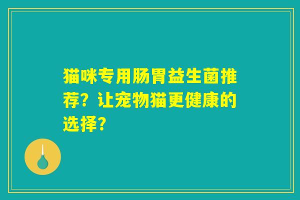 猫咪专用肠胃益生菌推荐？让宠物猫更健康的选择？