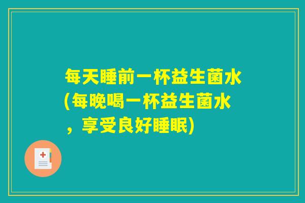 每天睡前一杯益生菌水(每晚喝一杯益生菌水，享受良好睡眠)