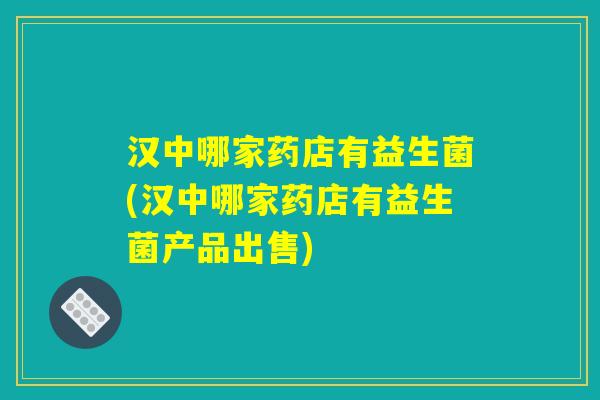 汉中哪家药店有益生菌(汉中哪家药店有益生菌产品出售)