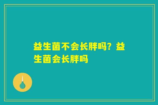 益生菌不会长胖吗？益生菌会长胖吗