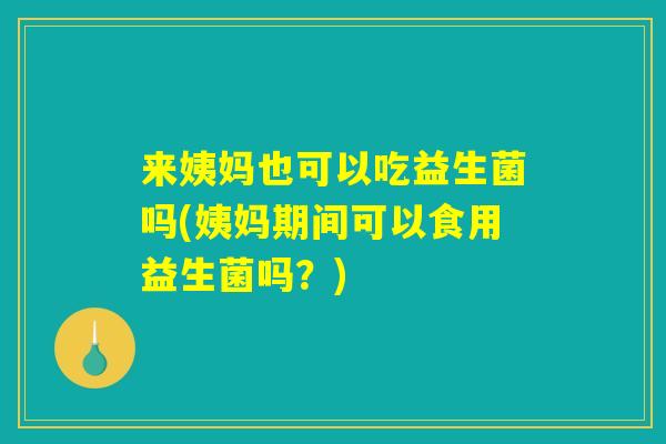 来姨妈也可以吃益生菌吗(姨妈期间可以食用益生菌吗？)