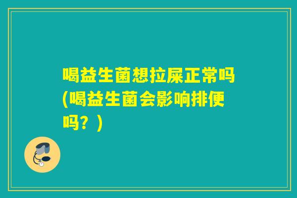 喝益生菌想拉屎正常吗(喝益生菌会影响排便吗？)