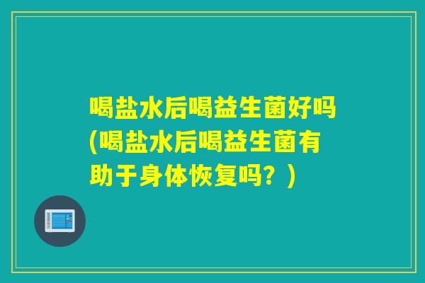 喝盐水后喝益生菌好吗(喝盐水后喝益生菌有助于身体恢复吗？)