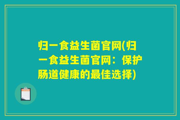 归一食益生菌官网(归一食益生菌官网：保护肠道健康的最佳选择)