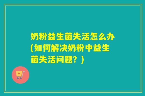 奶粉益生菌失活怎么办(如何解决奶粉中益生菌失活问题？)
