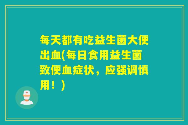每天都有吃益生菌大便出血(每日食用益生菌致便血症状，应强调慎用！)