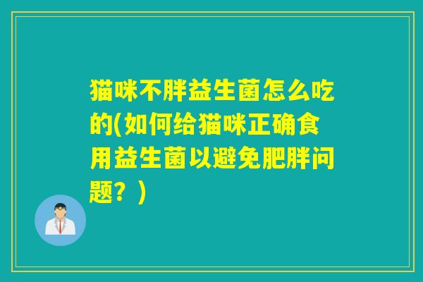 猫咪不胖益生菌怎么吃的(如何给猫咪正确食用益生菌以避免肥胖问题？)
