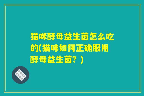 猫咪酵母益生菌怎么吃的(猫咪如何正确服用酵母益生菌？)