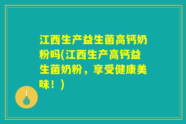 江西生产益生菌高钙奶粉吗(江西生产高钙益生菌奶粉，享受健康美味！)
