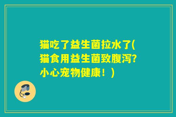 猫吃了益生菌拉水了(猫食用益生菌致腹泻？小心宠物健康！)