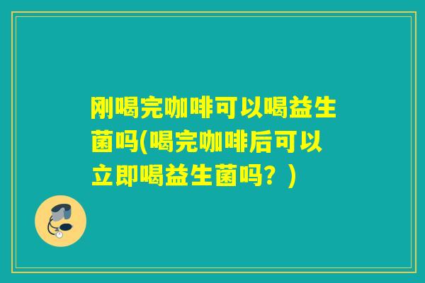 刚喝完咖啡可以喝益生菌吗(喝完咖啡后可以立即喝益生菌吗？)