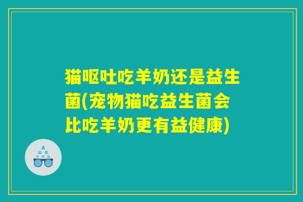 猫呕吐吃羊奶还是益生菌(宠物猫吃益生菌会比吃羊奶更有益健康)