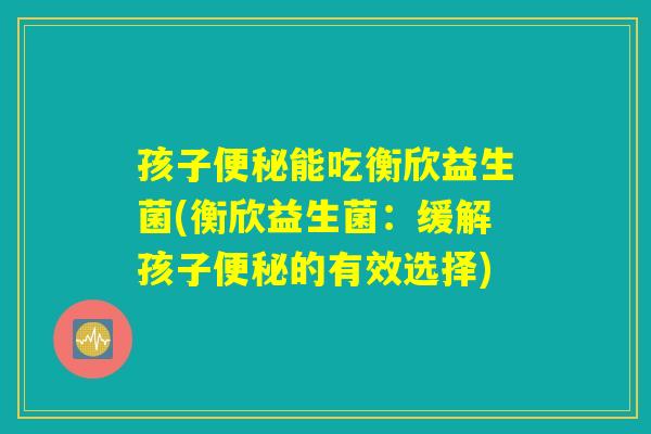 孩子便秘能吃衡欣益生菌(衡欣益生菌：缓解孩子便秘的有效选择)