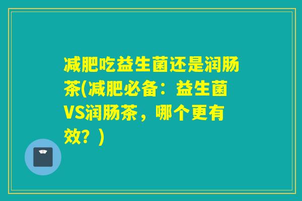 减肥吃益生菌还是润肠茶(减肥必备：益生菌VS润肠茶，哪个更有效？)
