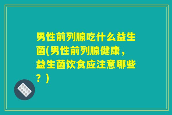男性吃什么益生菌(男性健康,益生菌饮食应注意哪些?) 男性吃什么益生菌(男性健康,益生菌饮食应注意哪些?)