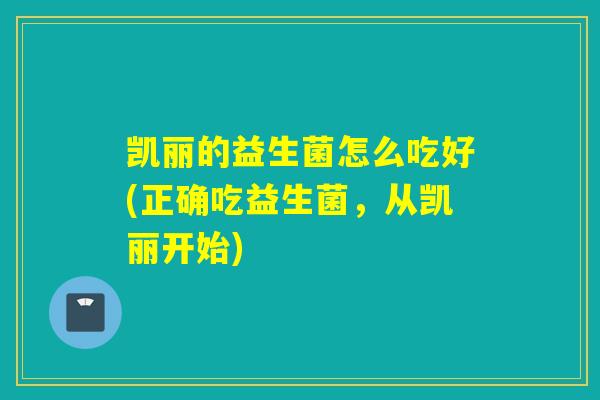 凯丽的益生菌怎么吃好(正确吃益生菌，从凯丽开始)