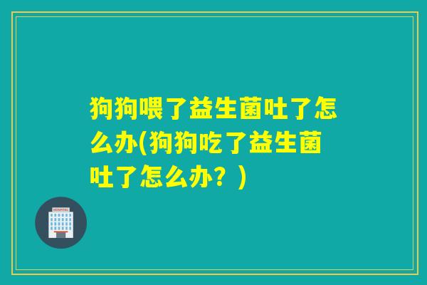 狗狗喂了益生菌吐了怎么办(狗狗吃了益生菌吐了怎么办?) 狗狗喂了益生菌吐了怎么办(狗狗吃了益生菌吐了怎么办?)