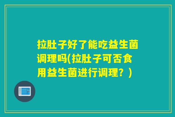 拉肚子好了能吃益生菌调理吗(拉肚子可否食用益生菌进行调理？)
