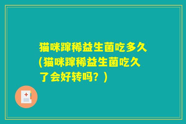 猫咪蹿稀益生菌吃多久(猫咪蹿稀益生菌吃久了会好转吗？)