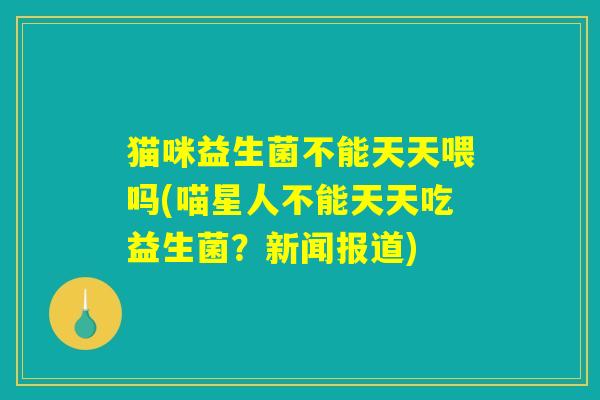 猫咪益生菌不能天天喂吗(喵星人不能天天吃益生菌？新闻报道)