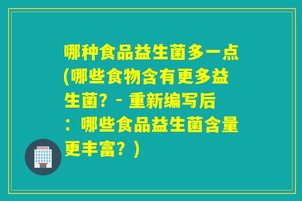 哪种食品益生菌多一点(哪些食物含有更多益生菌？- 重新编写后：哪些食品益生菌含量更丰富？)