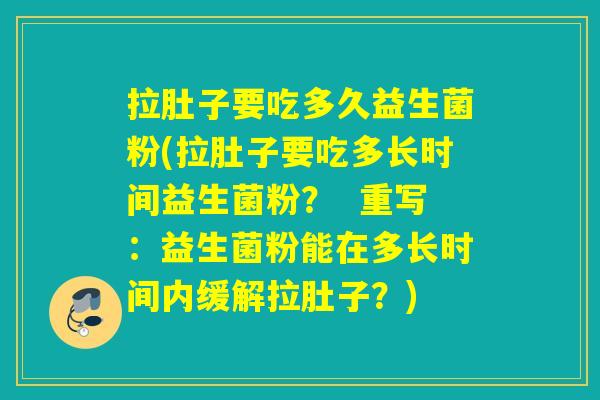 拉肚子要吃多久益生菌粉(拉肚子要吃多长时间益生菌粉? 重写:益生菌粉能在多长时间内缓解拉肚子?) 拉肚子要吃多久益生菌粉(拉肚子要吃多长时间益生菌粉? 重写:益生菌粉能在多长时间内缓解拉肚子?)